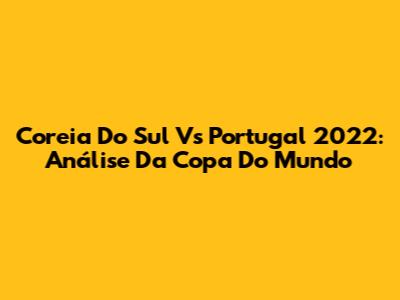 Coreia Do Sul Vs Portugal 2022: Análise Da Copa Do Mundo