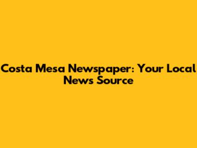 Costa Mesa Newspaper: Your Local News Source