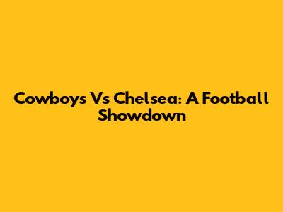 Cowboys Vs Chelsea: A Football Showdown