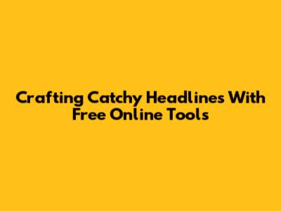 Crafting Catchy Headlines With Free Online Tools