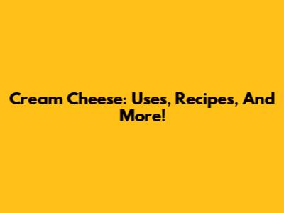 Cream Cheese: Uses, Recipes, And More!