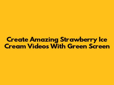Create Amazing Strawberry Ice Cream Videos With Green Screen