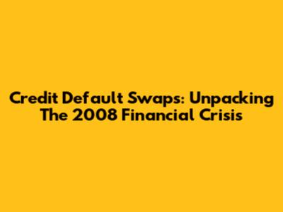 Credit Default Swaps: Unpacking The 2008 Financial Crisis