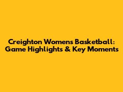 Creighton Women's Basketball: Game Highlights & Key Moments
