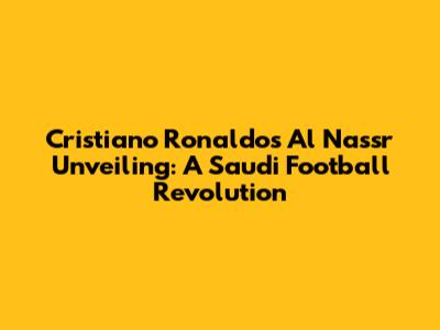 Cristiano Ronaldo's Al Nassr Unveiling: A Saudi Football Revolution