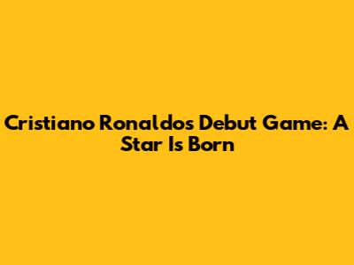 Cristiano Ronaldo's Debut Game: A Star Is Born