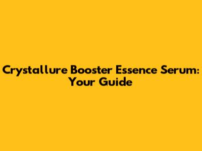 Crystallure Booster Essence Serum: Your Guide