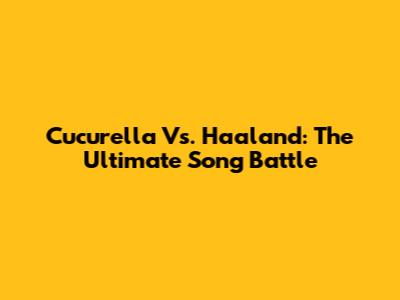 Cucurella Vs. Haaland: The Ultimate Song Battle