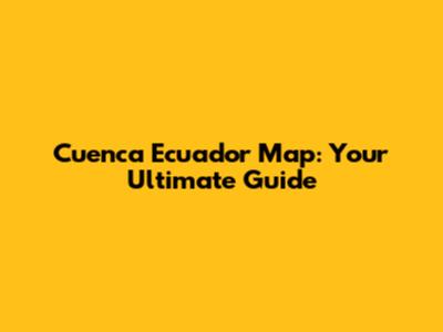 Cuenca Ecuador Map: Your Ultimate Guide