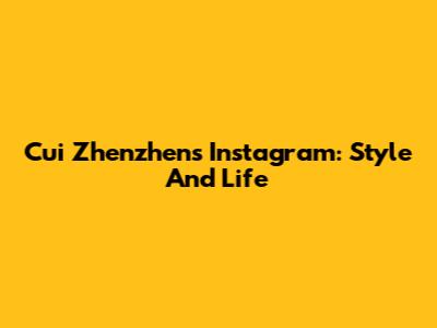 Cui Zhenzhen's Instagram: Style And Life