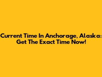 Current Time In Anchorage, Alaska: Get The Exact Time Now!