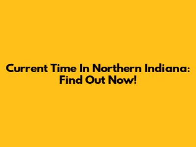 Current Time In Northern Indiana: Find Out Now!