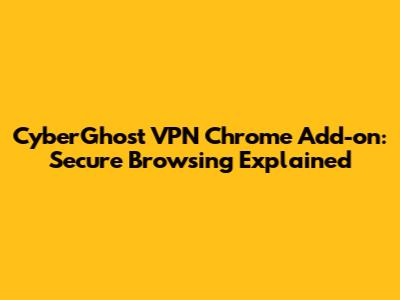 CyberGhost VPN Chrome Add-on: Secure Browsing Explained