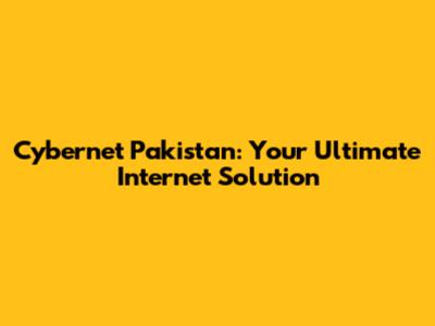 Cybernet Pakistan: Your Ultimate Internet Solution