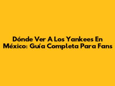 Dónde Ver A Los Yankees En México: Guía Completa Para Fans