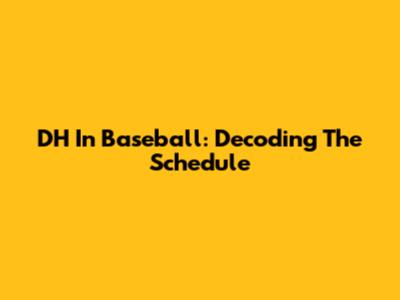 DH In Baseball: Decoding The Schedule