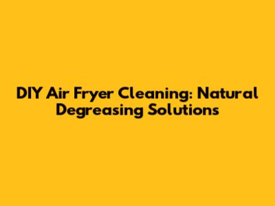 DIY Air Fryer Cleaning: Natural Degreasing Solutions