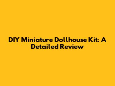 DIY Miniature Dollhouse Kit: A Detailed Review