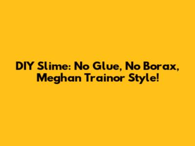 DIY Slime: No Glue, No Borax, Meghan Trainor Style!