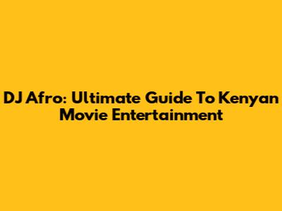 DJ Afro: Ultimate Guide To Kenyan Movie Entertainment