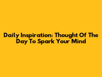 Daily Inspiration: Thought Of The Day To Spark Your Mind