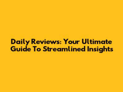 Daily Reviews: Your Ultimate Guide To Streamlined Insights