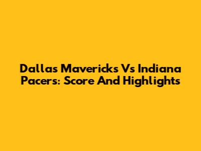 Dallas Mavericks Vs Indiana Pacers: Score And Highlights