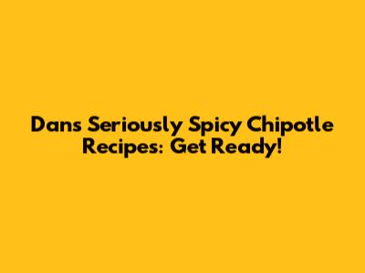 Dan's Seriously Spicy Chipotle Recipes: Get Ready!