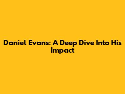 Daniel Evans: A Deep Dive Into His Impact