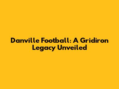 Danville Football: A Gridiron Legacy Unveiled