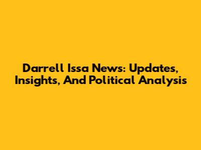 Darrell Issa News: Updates, Insights, And Political Analysis