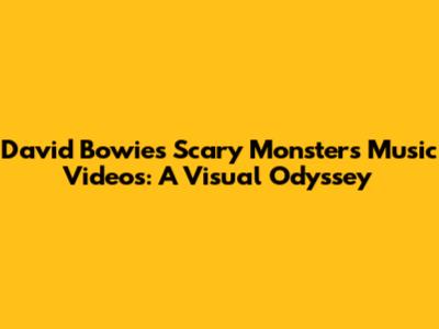 David Bowie's Scary Monsters Music Videos: A Visual Odyssey