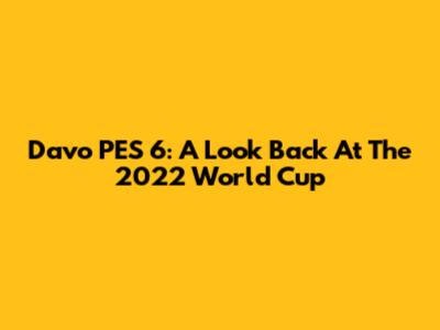 Davo PES 6: A Look Back At The 2022 World Cup
