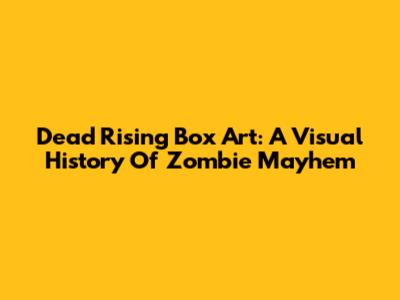 Dead Rising Box Art: A Visual History Of Zombie Mayhem