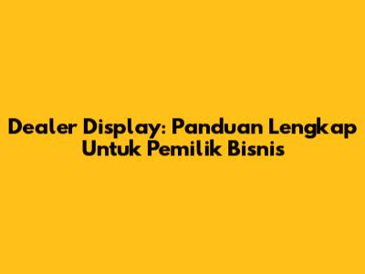 Dealer Display: Panduan Lengkap Untuk Pemilik Bisnis