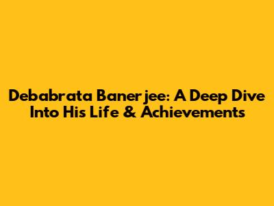 Debabrata Banerjee: A Deep Dive Into His Life & Achievements