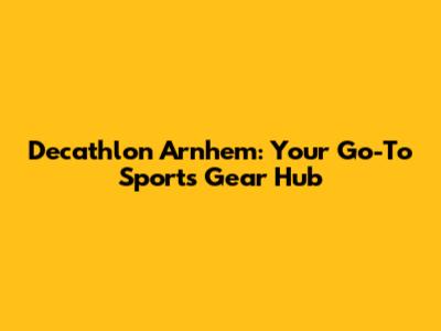Decathlon Arnhem: Your Go-To Sports Gear Hub