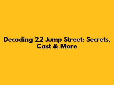 Decoding 22 Jump Street: Secrets, Cast & More