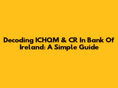 Decoding ICHQM & CR In Bank Of Ireland: A Simple Guide