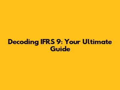 Decoding IFRS 9: Your Ultimate Guide