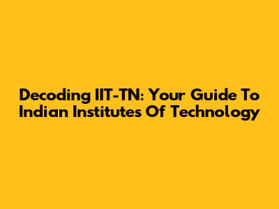 Decoding IIT-TN: Your Guide To Indian Institutes Of Technology