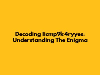 Decoding Iicmp9k4ryyes: Understanding The Enigma