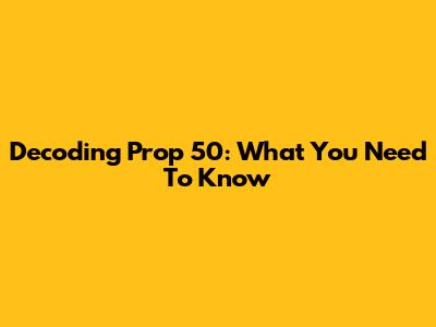 Decoding Prop 50: What You Need To Know