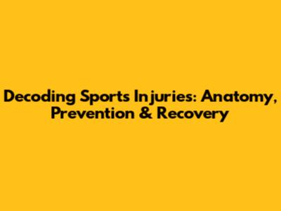 Decoding Sports Injuries: Anatomy, Prevention & Recovery