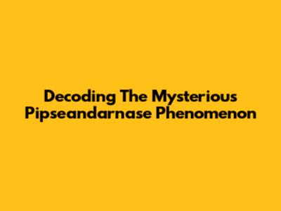 Decoding The Mysterious Pipseandarnase Phenomenon