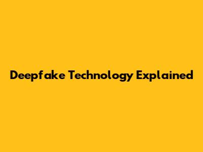 Deepfake Technology Explained