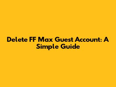 Delete FF Max Guest Account: A Simple Guide