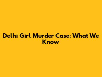 Delhi Girl Murder Case: What We Know