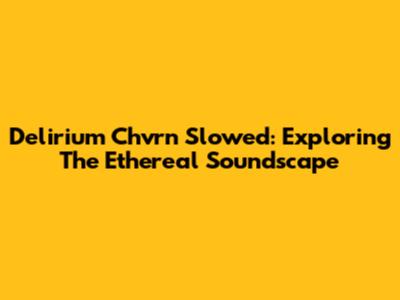 Delirium Chvrn Slowed: Exploring The Ethereal Soundscape