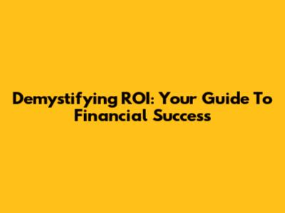 Demystifying ROI: Your Guide To Financial Success